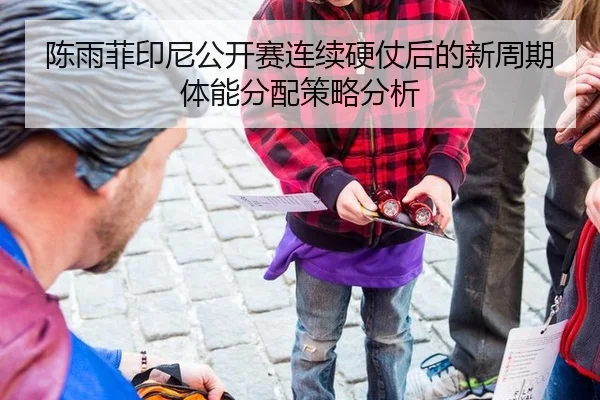 陈雨菲印尼公开赛连续硬仗后的新周期体能分配策略分析