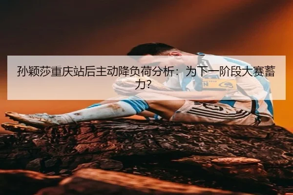 孙颖莎重庆站后主动降负荷分析：为下一阶段大赛蓄力？