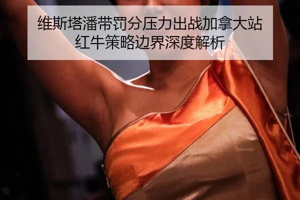 维斯塔潘带罚分压力出战加拿大站 红牛策略边界深度解析